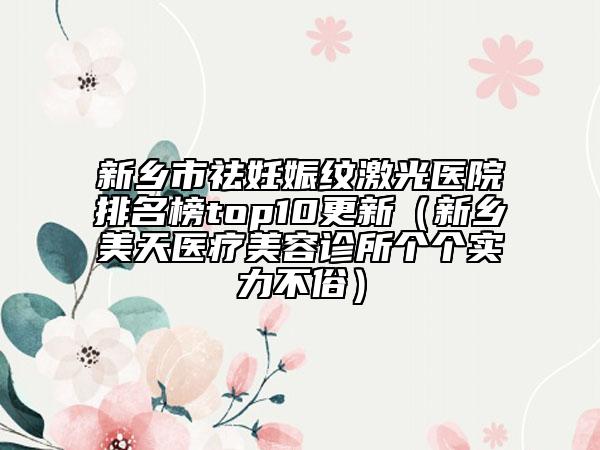 新乡市祛妊娠纹激光医院排名榜top10更新（新乡美天医疗美容诊所个个实力不俗）