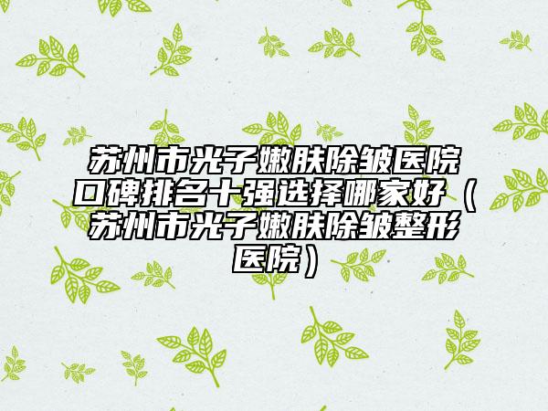 苏州市光子嫩肤除皱医院口碑排名十强选择哪家好（苏州市光子嫩肤除皱整形医院）