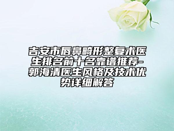 吉安市唇鼻畸形整复术医生排名前十名靠谱推荐-郭海清医生风格及技术优势详细解答