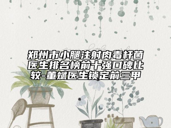 郑州市小腿注射肉毒杆菌医生排名榜前十强口碑比较-董斌医生锁定前三甲
