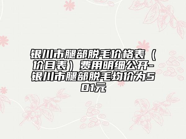 银川市腿部脱毛价格表（价目表）费用明细公开-银川市腿部脱毛均价为501元