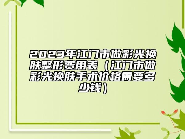 2023年江门市做彩光换肤整形费用表（江门市做彩光换肤手术价格需要多少钱）