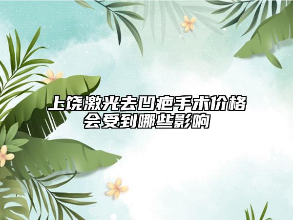 上饶激光去凹疤手术价格会受到哪些影响