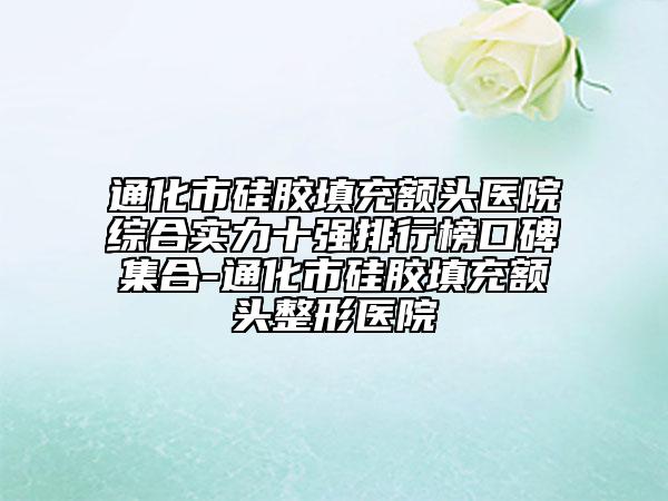 通化市硅胶填充额头医院综合实力十强排行榜口碑集合-通化市硅胶填充额头整形医院
