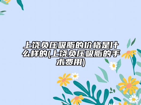 上饶负压吸脂的价格是什么样的(上饶负压吸脂的手术费用)