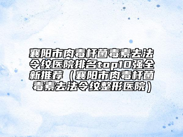 襄阳市肉毒杆菌毒素去法令纹医院排名top10强全新推荐（襄阳市肉毒杆菌毒素去法令纹整形医院）