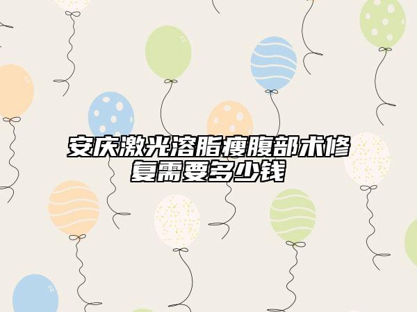 安庆激光溶脂瘦腹部术修复需要多少钱
