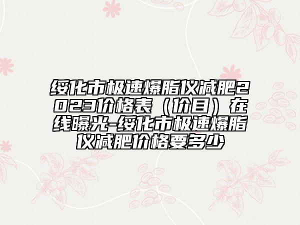 绥化市极速爆脂仪减肥2023价格表（价目）在线曝光-绥化市极速爆脂仪减肥价格要多少