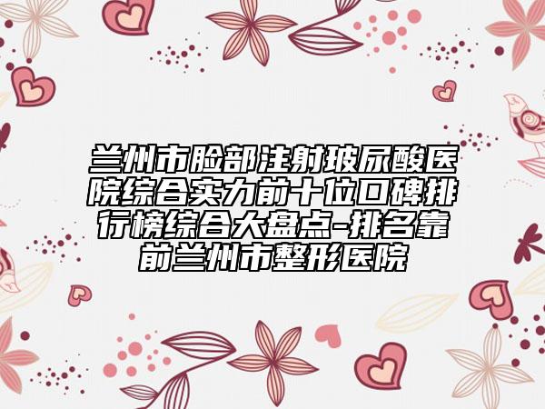 兰州市脸部注射玻尿酸医院综合实力前十位口碑排行榜综合大盘点-排名靠前兰州市整形医院