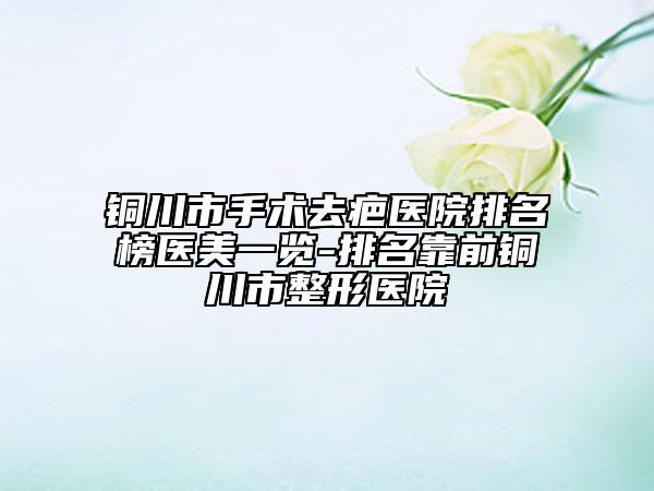 铜川市手术去疤医院排名榜医美一览-排名靠前铜川市整形医院