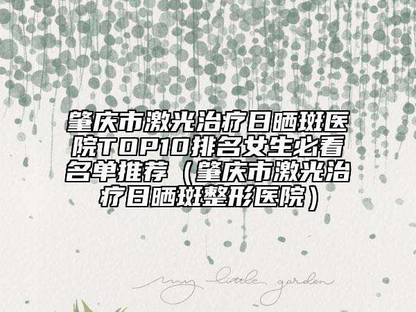 肇庆市激光治疗日晒斑医院TOP10排名女生必看名单推荐（肇庆市激光治疗日晒斑整形医院）