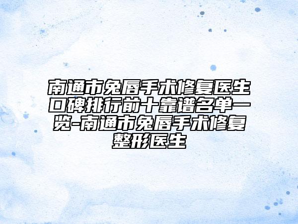 南通市兔唇手术修复医生口碑排行前十靠谱名单一览-南通市兔唇手术修复整形医生