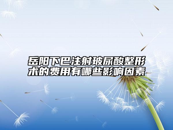 岳阳下巴注射玻尿酸整形术的费用有哪些影响因素