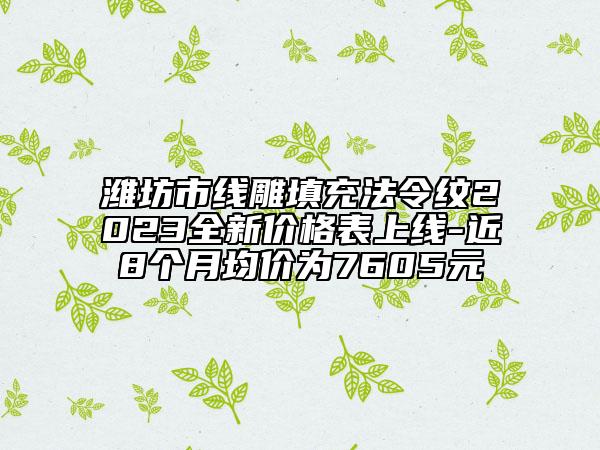 潍坊市线雕填充法令纹2023全新价格表上线-近8个月均价为7605元