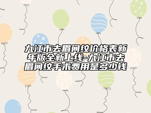 九江市去眉间纹价格表新年版全新上线-九江市去眉间纹手术费用是多少钱
