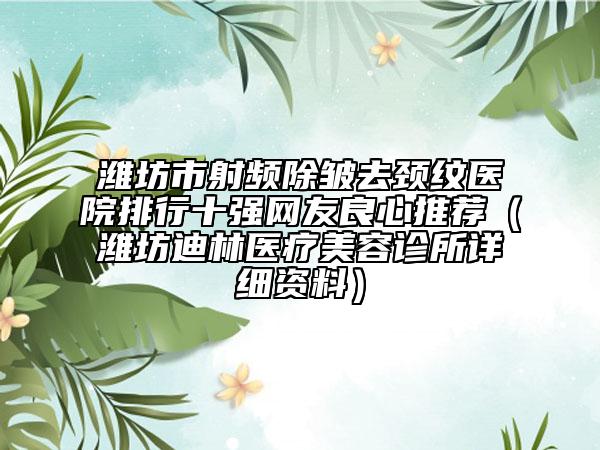 潍坊市射频除皱去颈纹医院排行十强网友良心推荐（潍坊迪林医疗美容诊所详细资料）