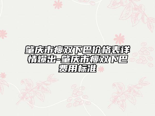 肇庆市瘦双下巴价格表详情爆出-肇庆市瘦双下巴费用标准