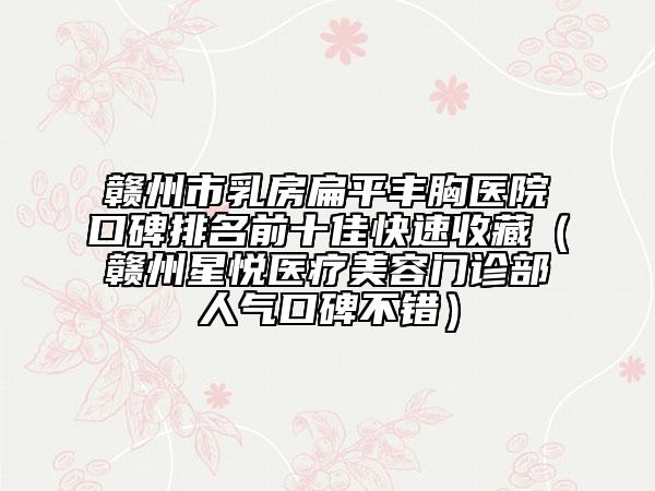 赣州市乳房扁平丰胸医院口碑排名前十佳快速收藏（赣州星悦医疗美容门诊部人气口碑不错）