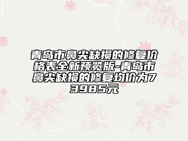 青岛市鼻尖缺损的修复价格表全新预览版-青岛市鼻尖缺损的修复均价为73985元