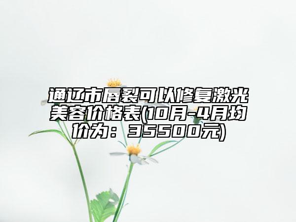 通辽市唇裂可以修复激光美容价格表(10月-4月均价为：35500元)
