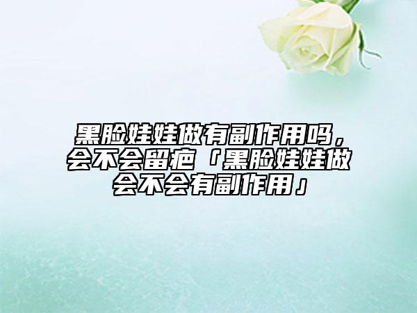 黑脸娃娃做有副作用吗，会不会留疤「黑脸娃娃做会不会有副作用」