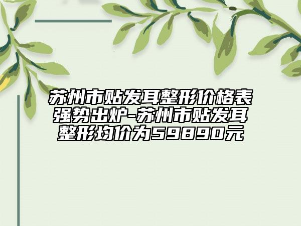 苏州市贴发耳整形价格表强势出炉-苏州市贴发耳整形均价为59890元