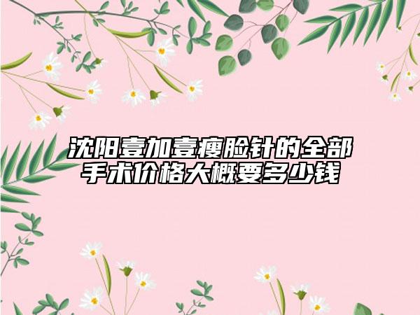 沈阳壹加壹瘦脸针的全部手术价格大概要多少钱