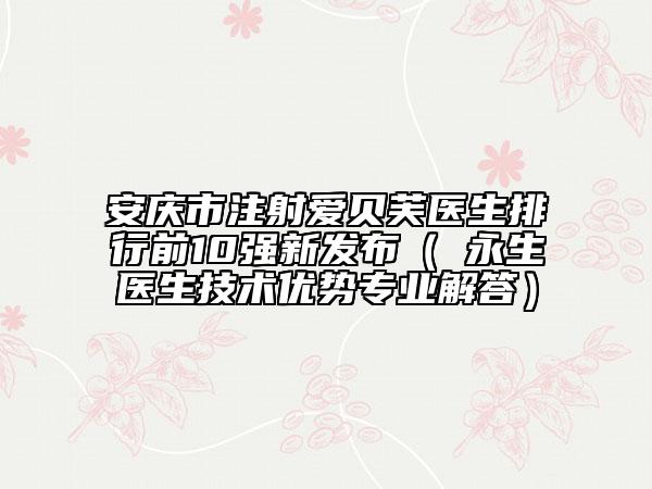 安庆市注射爱贝芙医生排行前10强新发布（査永生医生技术优势专业解答）