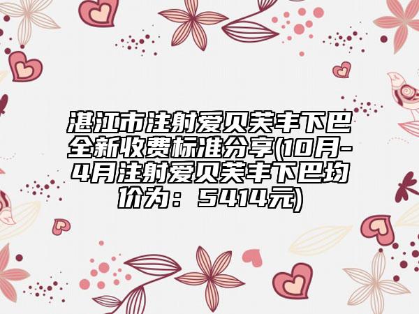湛江市注射爱贝芙丰下巴全新收费标准分享(10月-4月注射爱贝芙丰下巴均价为：5414元)
