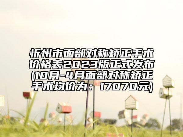 忻州市面部对称矫正手术价格表2023版正式发布(10月-4月面部对称矫正手术均价为：17070元)