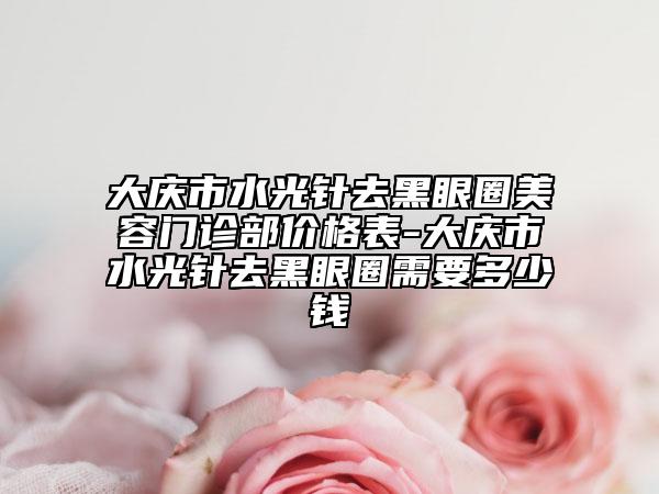 大庆市水光针去黑眼圈美容门诊部价格表-大庆市水光针去黑眼圈需要多少钱