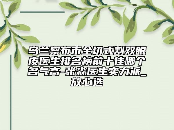 乌兰察布市全切式割双眼皮医生排名榜前十佳哪个名气高-张淼医生实力派_放心选