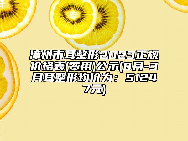 漳州市耳整形2023正规价格表(费用)公示(8月-3月耳整形均价为：51247元)