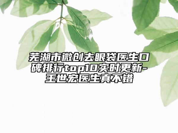 芜湖市微创去眼袋医生口碑排行top10实时更新-王世宏医生真不错