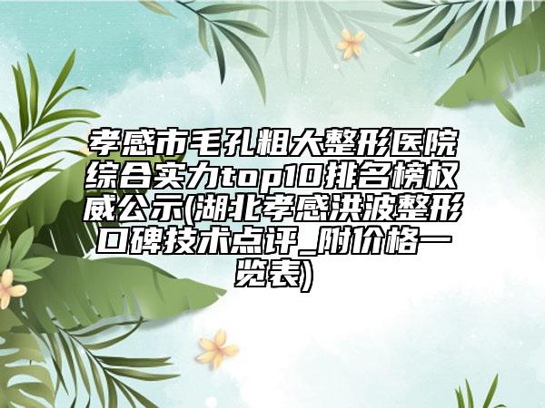 孝感市毛孔粗大整形医院综合实力top10排名榜权威公示(湖北孝感洪波整形口碑技术点评_附价格一览表)