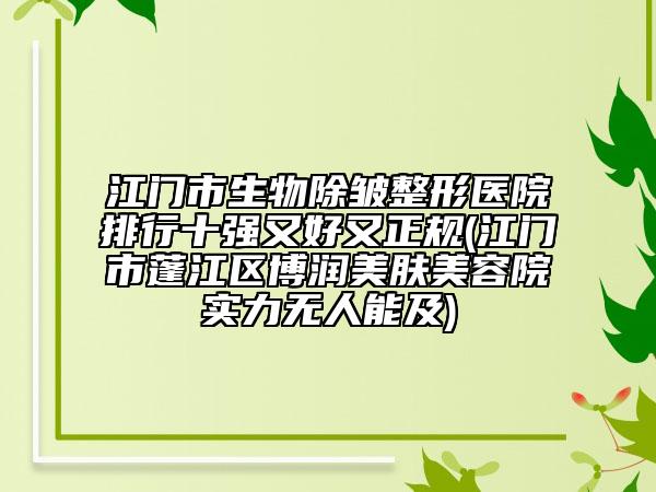 江门市生物除皱整形医院排行十强又好又正规(江门市蓬江区博润美肤美容院实力无人能及)