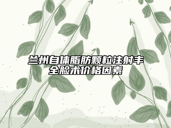 兰州自体脂肪颗粒注射丰全脸术价格因素