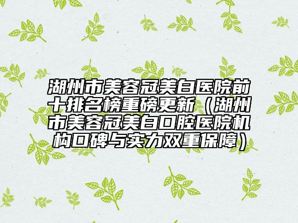 湖州市美容冠美白医院前十排名榜重磅更新（湖州市美容冠美白口腔医院机构口碑与实力双重保障）