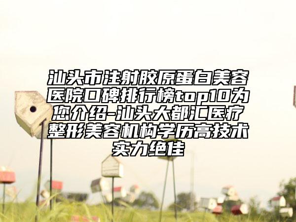 汕头市注射胶原蛋白美容医院口碑排行榜top10为您介绍-汕头大都汇医疗整形美容机构学历高技术实力绝佳
