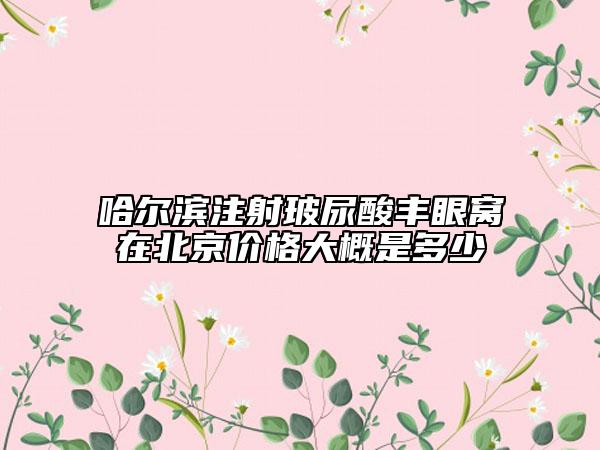 哈尔滨注射玻尿酸丰眼窝在北京价格大概是多少