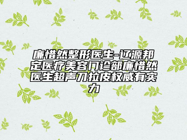廉惜然整形医生-辽源邦定医疗美容门诊部廉惜然医生超声刀拉皮权威有实力