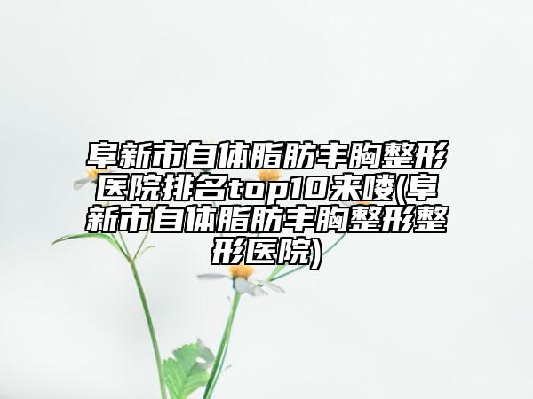 阜新市自体脂肪丰胸整形医院排名top10来喽(阜新市自体脂肪丰胸整形整形医院)