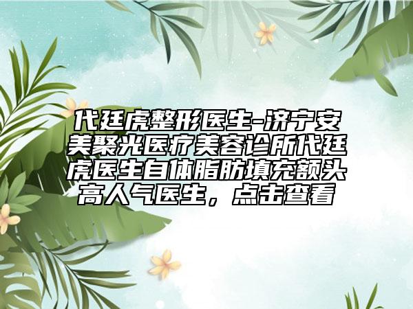 代廷虎整形医生-济宁安美聚光医疗美容诊所代廷虎医生自体脂肪填充额头高人气医生，点击查看