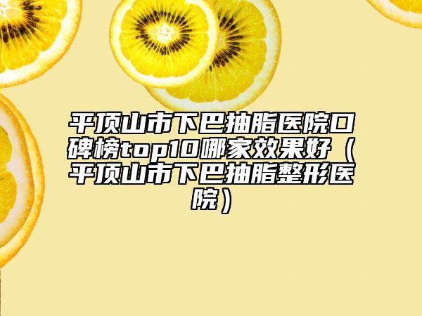 平顶山市下巴抽脂医院口碑榜top10哪家效果好（平顶山市下巴抽脂整形医院）