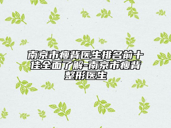 南京市瘦背医生排名前十佳全面了解-南京市瘦背整形医生