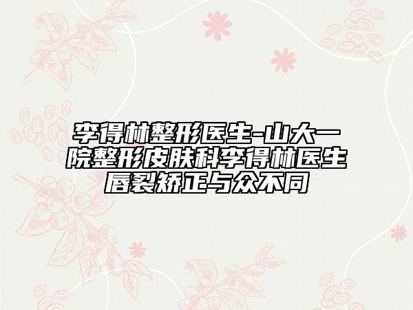 李得林整形医生-山大一院整形皮肤科李得林医生唇裂矫正与众不同