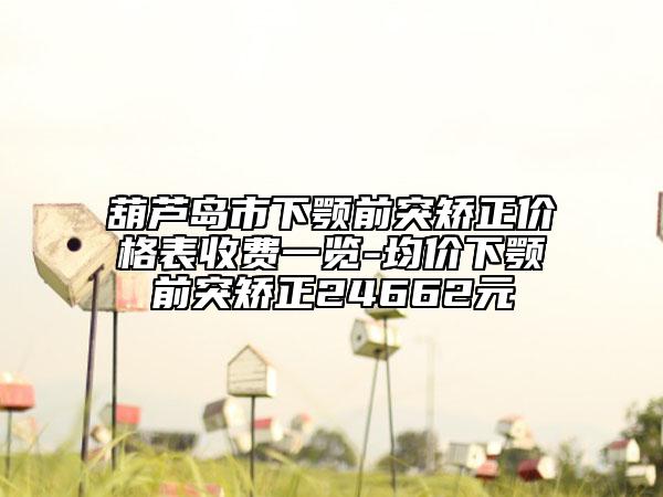 葫芦岛市下颚前突矫正价格表收费一览-均价下颚前突矫正24662元