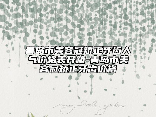 青岛市美容冠矫正牙齿人气价格表开箱-青岛市美容冠矫正牙齿价格