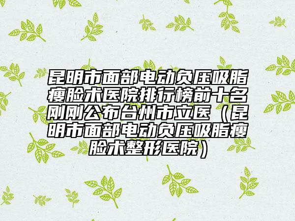 昆明市面部电动负压吸脂瘦脸术医院排行榜前十名刚刚公布台州市立医（昆明市面部电动负压吸脂瘦脸术整形医院）