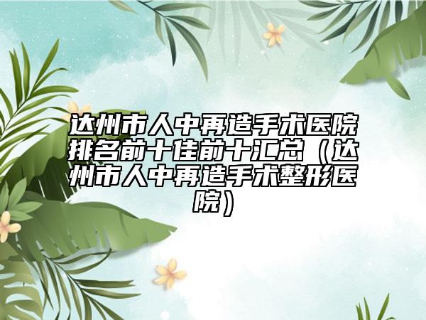 达州市人中再造手术医院排名前十佳前十汇总（达州市人中再造手术整形医院）